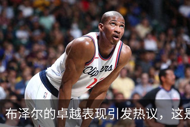 布泽尔的卓越表现引发热议，这是他职业生涯的巅峰之战